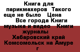 Книга для парикмахеров! Такого еще не было › Цена ­ 1 500 - Все города Книги, музыка и видео » Книги, журналы   . Хабаровский край,Комсомольск-на-Амуре г.